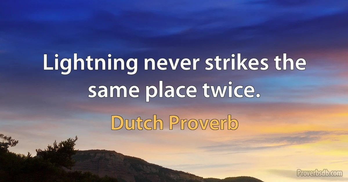 Lightning never strikes the same place twice. (Dutch Proverb)