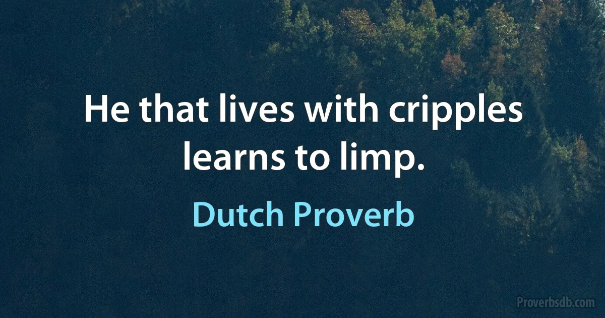 He that lives with cripples learns to limp. (Dutch Proverb)