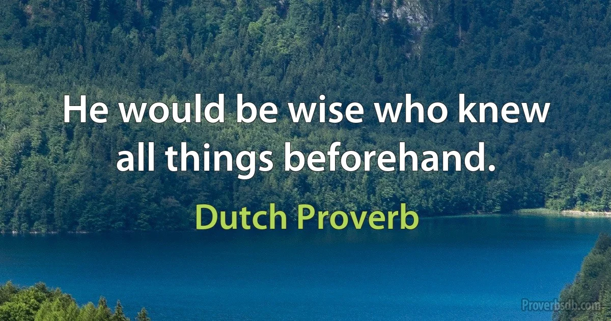 He would be wise who knew all things beforehand. (Dutch Proverb)