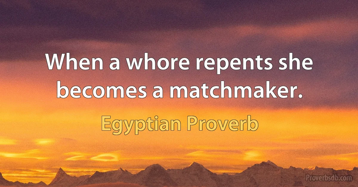 When a whore repents she becomes a matchmaker. (Egyptian Proverb)