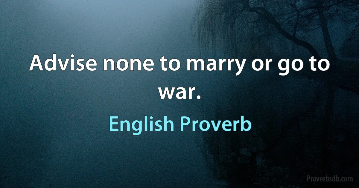 Advise none to marry or go to war. (English Proverb)