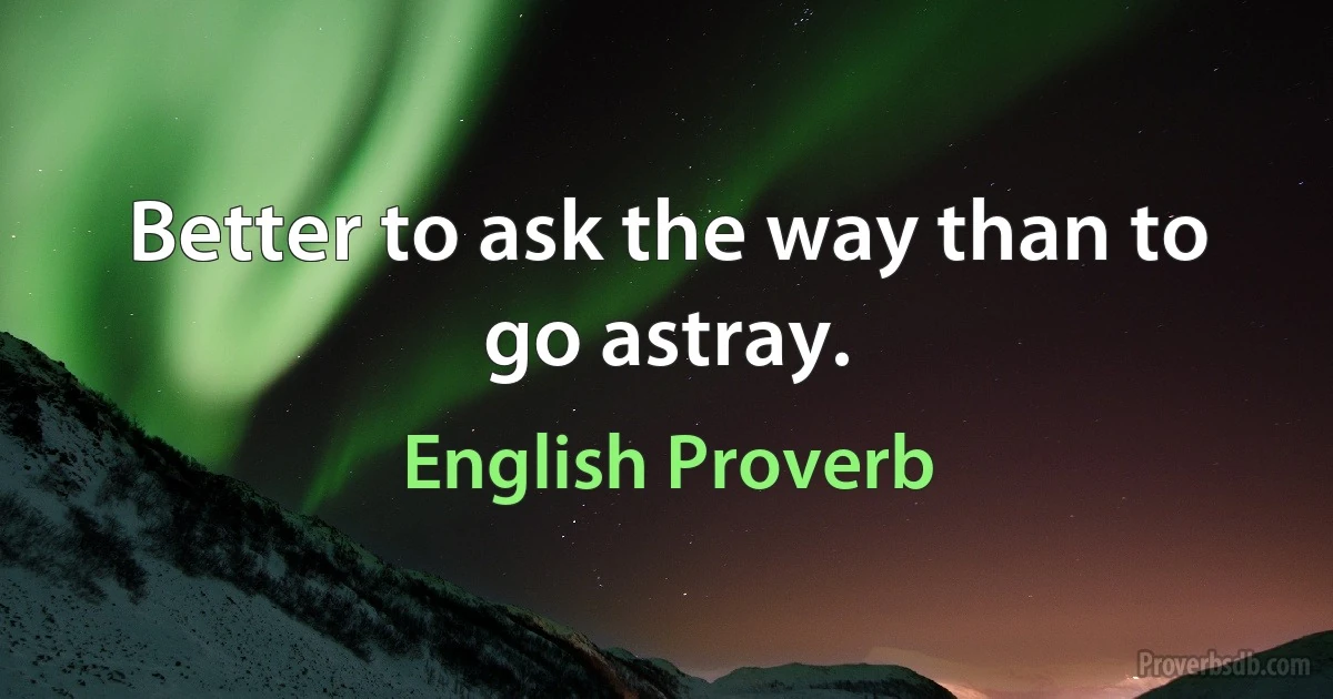 Better to ask the way than to go astray. (English Proverb)