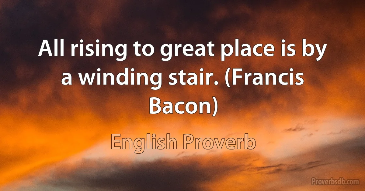 All rising to great place is by a winding stair. (Francis Bacon) (English Proverb)