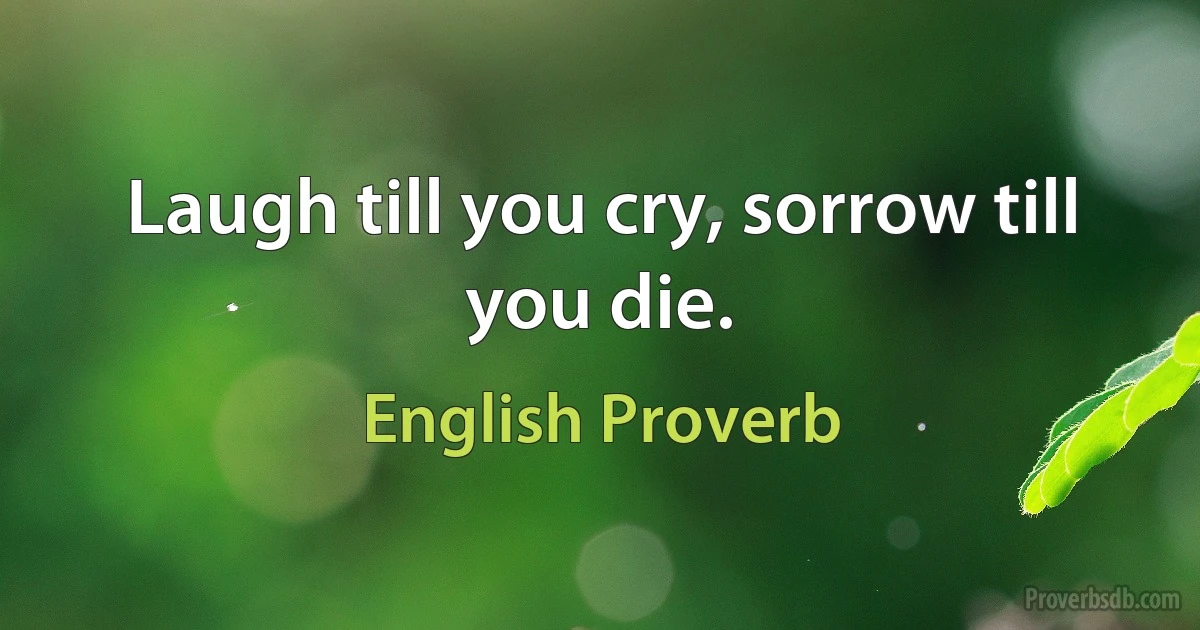 Laugh till you cry, sorrow till you die. (English Proverb)