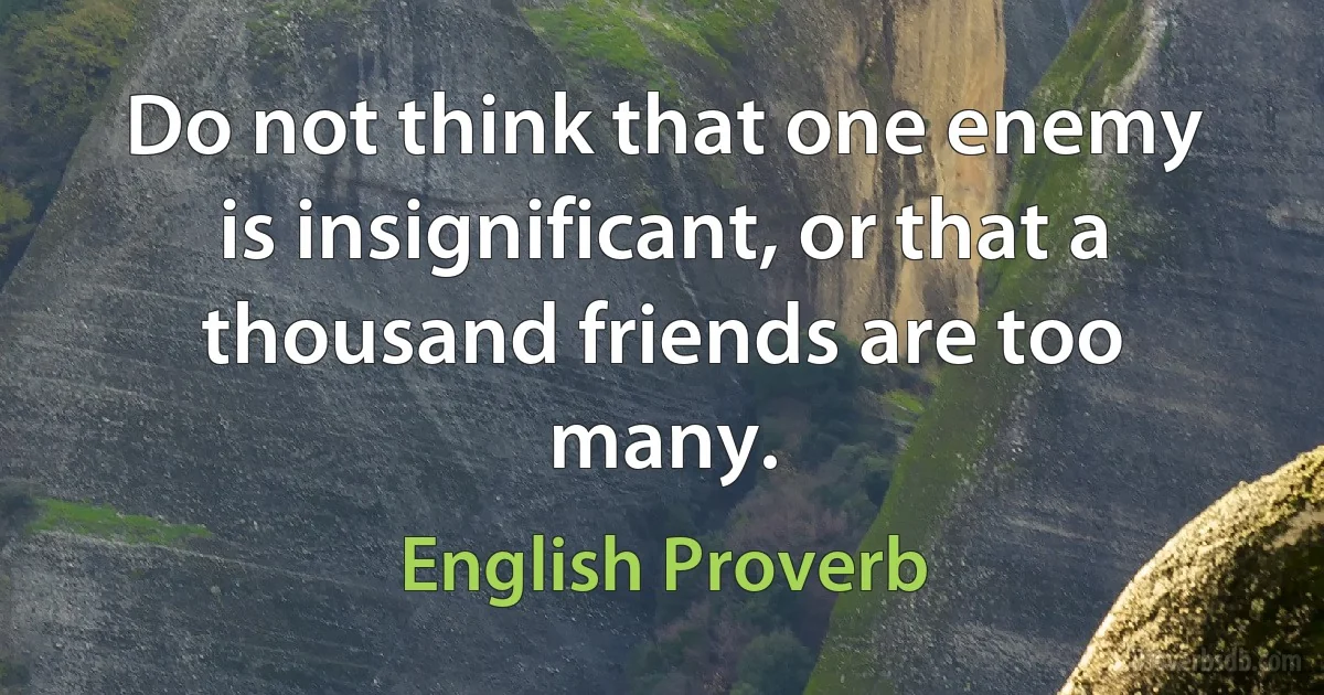 Do not think that one enemy is insignificant, or that a thousand friends are too many. (English Proverb)