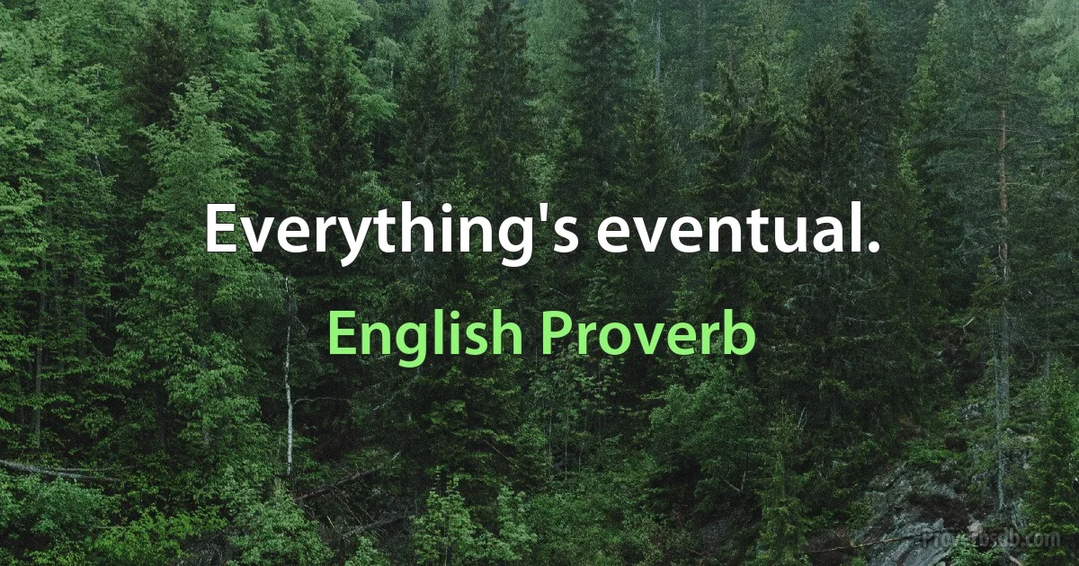 Everything's eventual. (English Proverb)