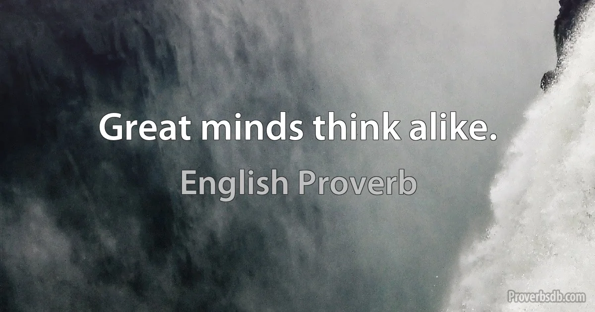 Great minds think alike. (English Proverb)