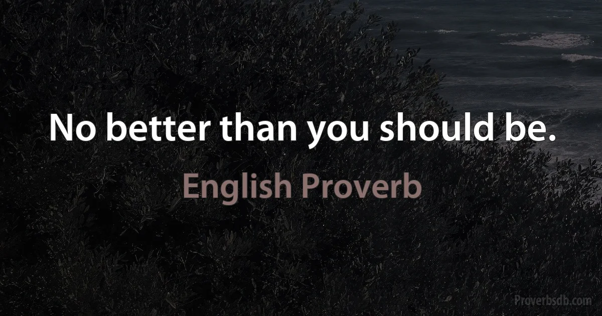 No better than you should be. (English Proverb)