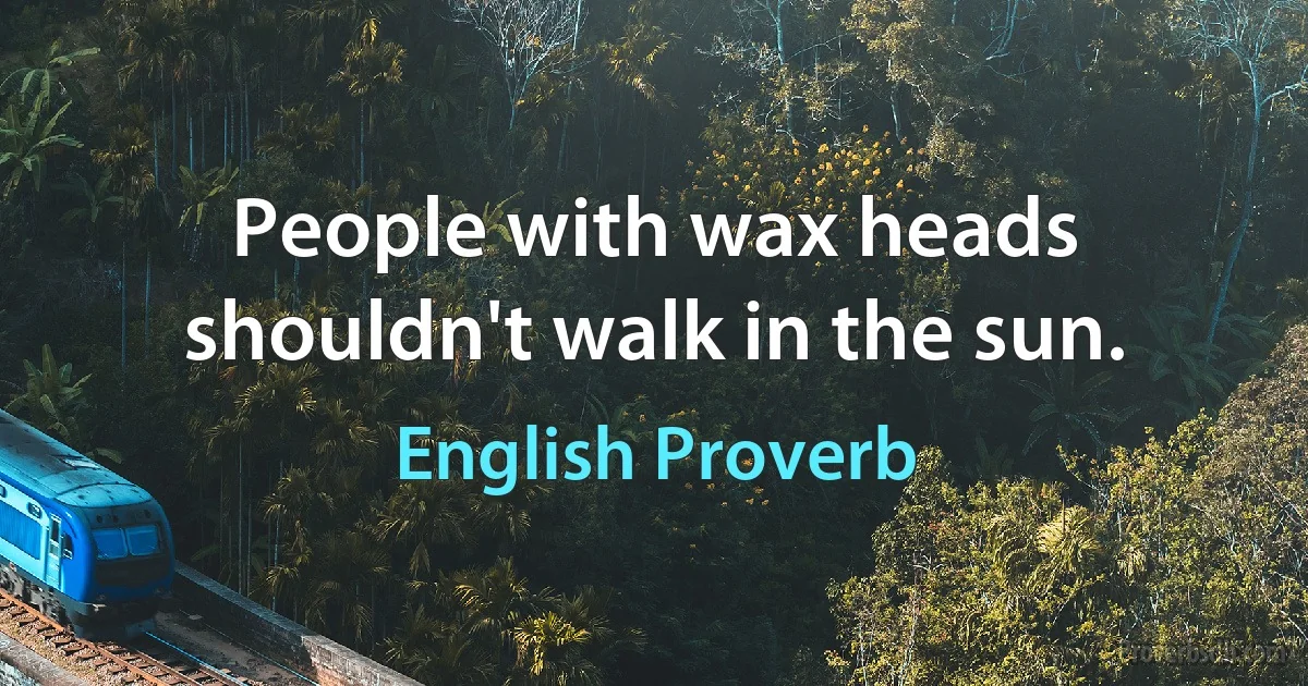 People with wax heads shouldn't walk in the sun. (English Proverb)