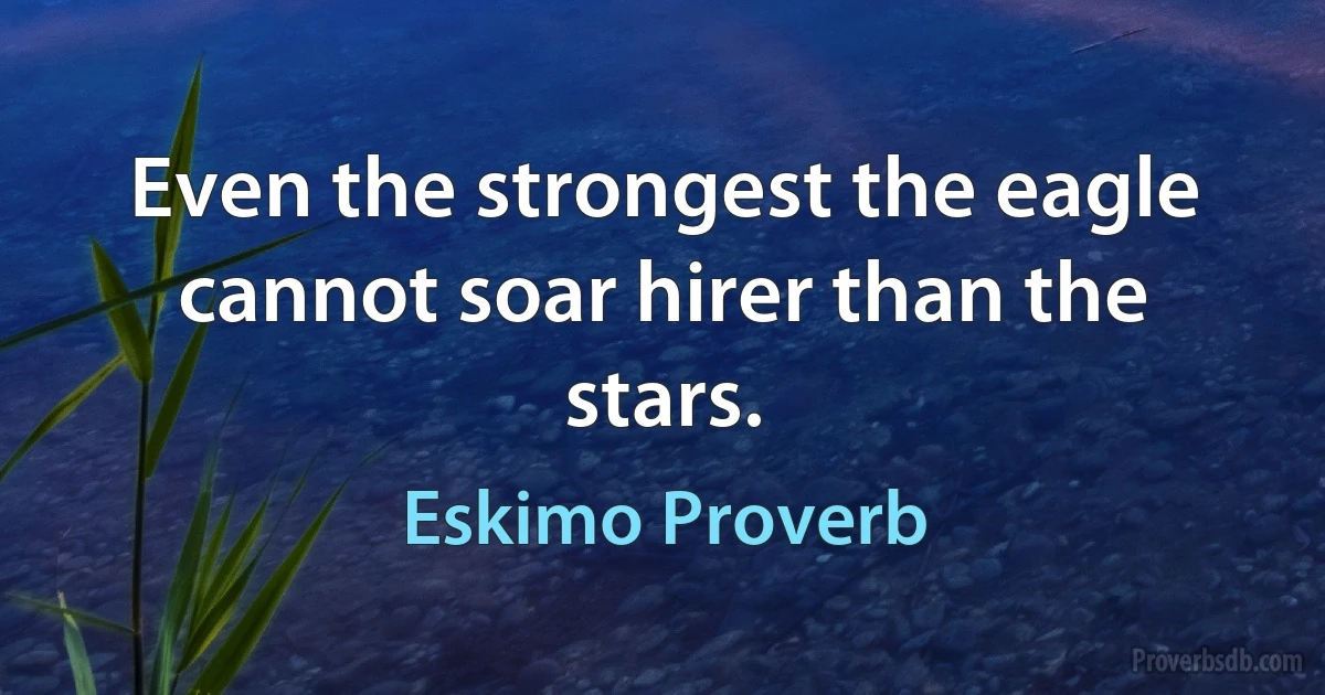 Even the strongest the eagle cannot soar hirer than the stars. (Eskimo Proverb)