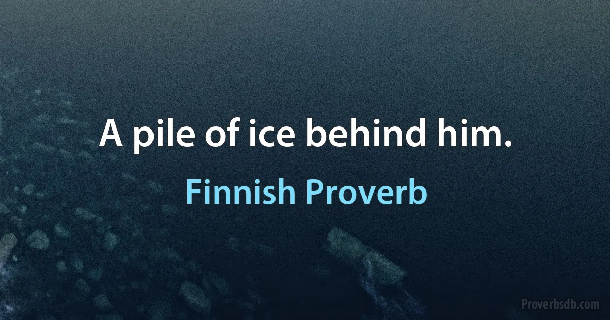 A pile of ice behind him. (Finnish Proverb)