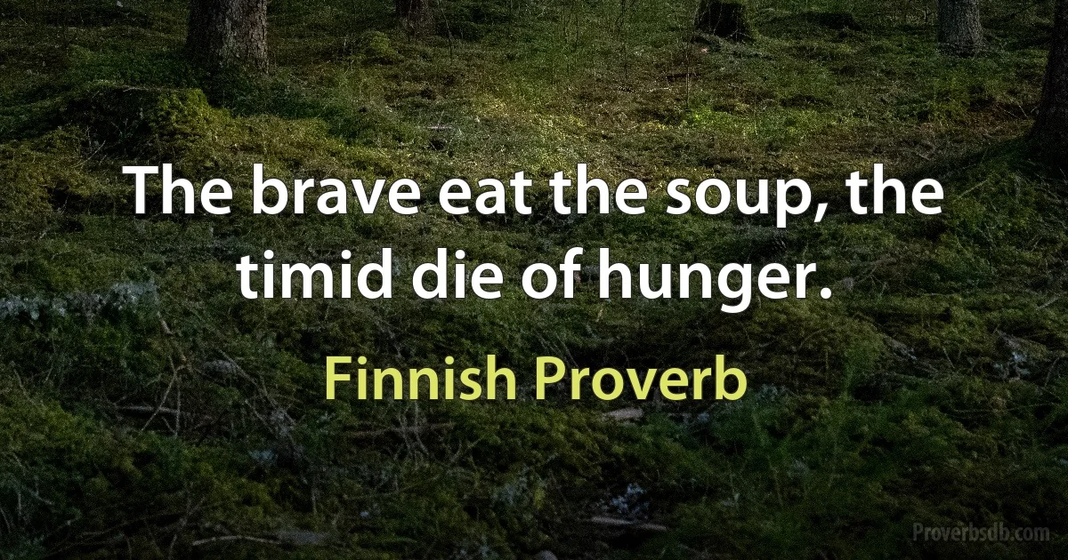 The brave eat the soup, the timid die of hunger. (Finnish Proverb)