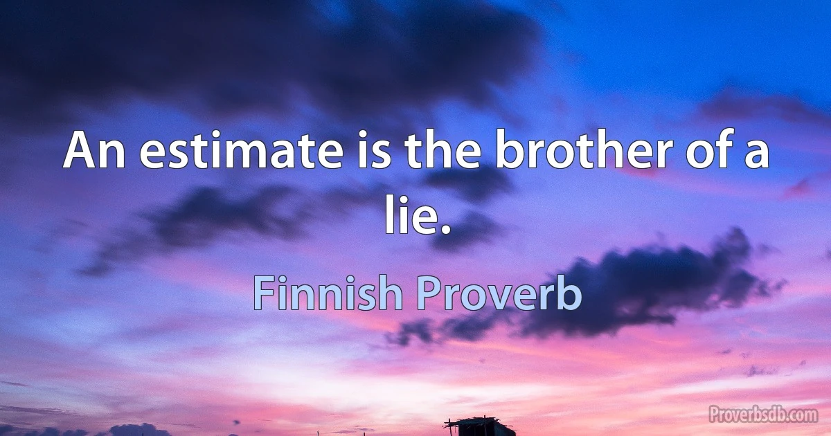 An estimate is the brother of a lie. (Finnish Proverb)