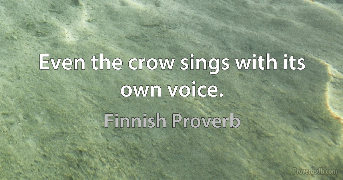 Even the crow sings with its own voice. (Finnish Proverb)