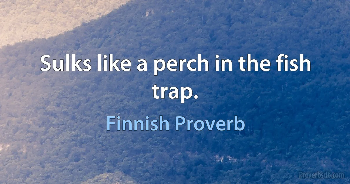 Sulks like a perch in the fish trap. (Finnish Proverb)