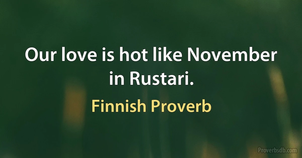 Our love is hot like November in Rustari. (Finnish Proverb)