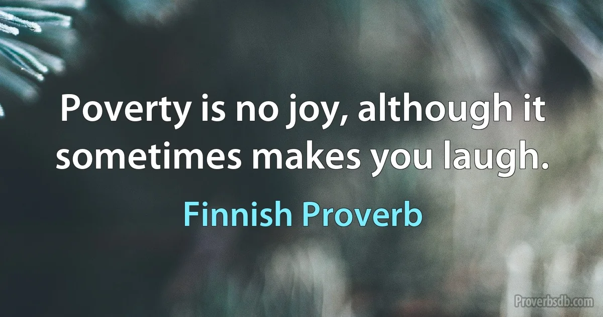 Poverty is no joy, although it sometimes makes you laugh. (Finnish Proverb)