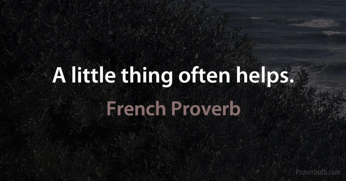 A little thing often helps. (French Proverb)