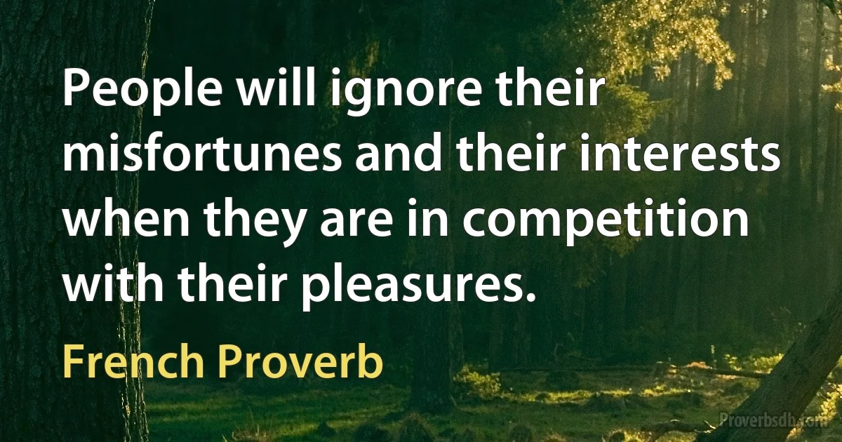 People will ignore their misfortunes and their interests when they are in competition with their pleasures. (French Proverb)