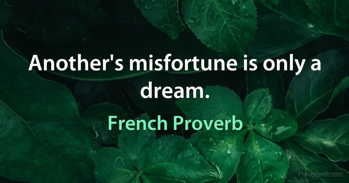 Another's misfortune is only a dream. (French Proverb)