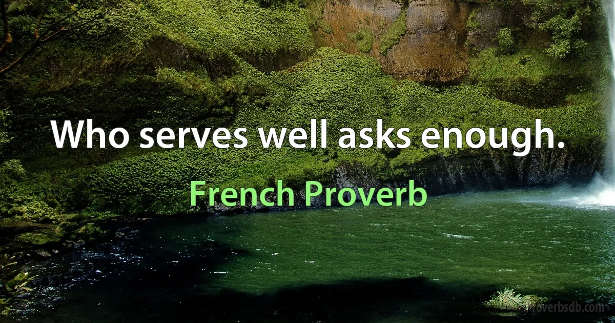 Who serves well asks enough. (French Proverb)