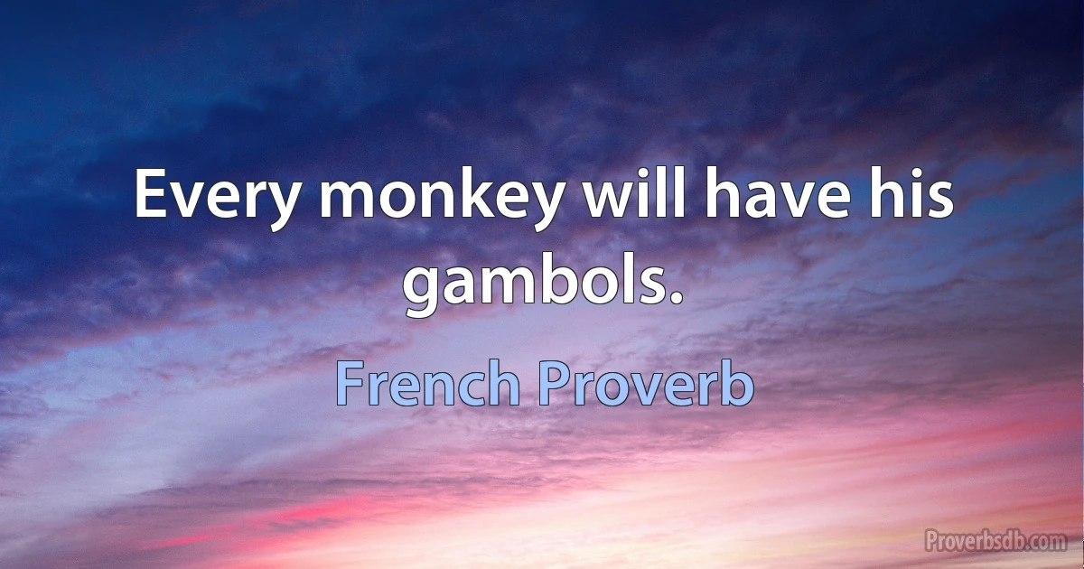 Every monkey will have his gambols. (French Proverb)