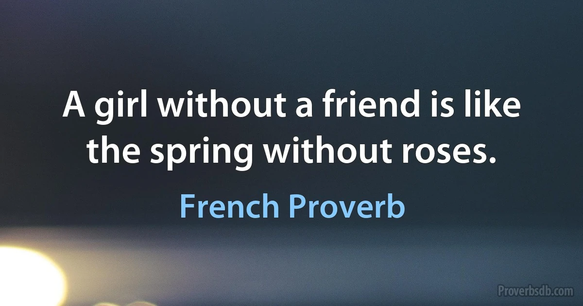 A girl without a friend is like the spring without roses. (French Proverb)