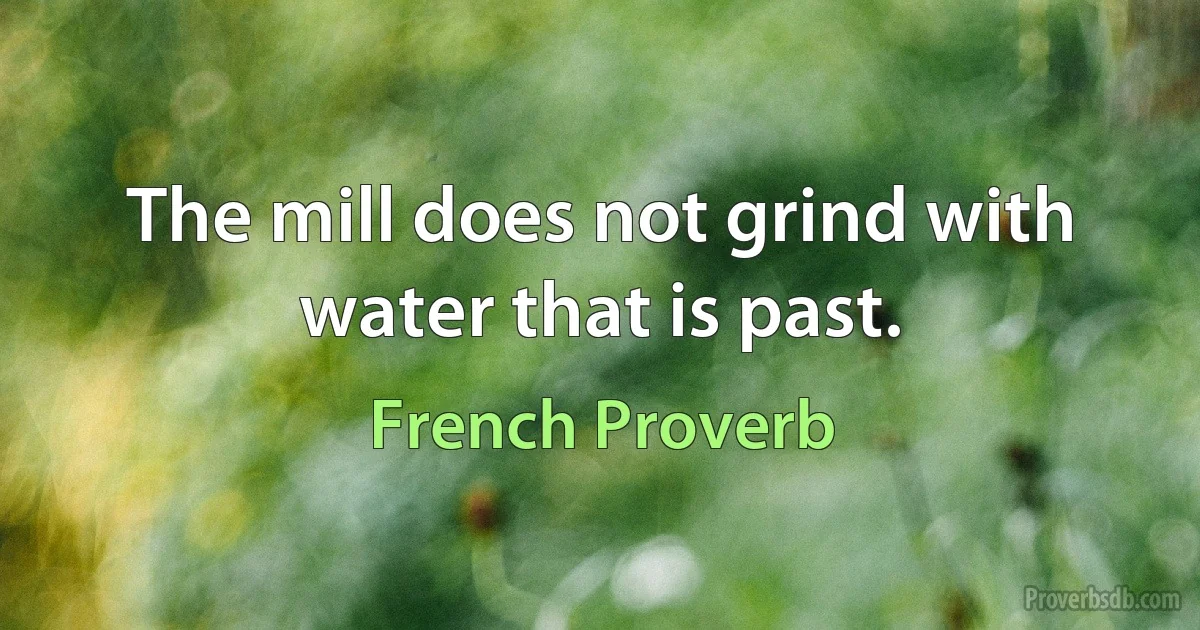 The mill does not grind with water that is past. (French Proverb)