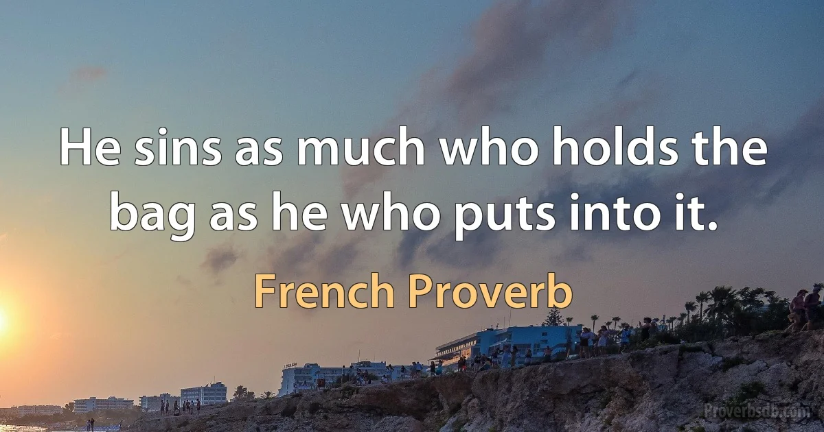 He sins as much who holds the bag as he who puts into it. (French Proverb)