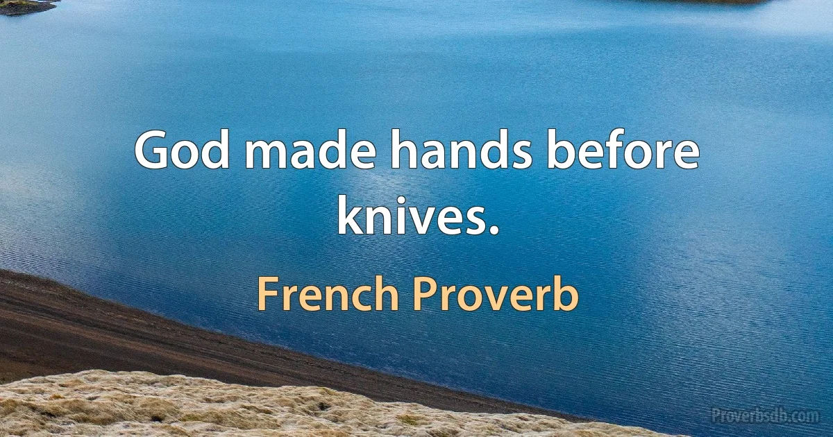 God made hands before knives. (French Proverb)