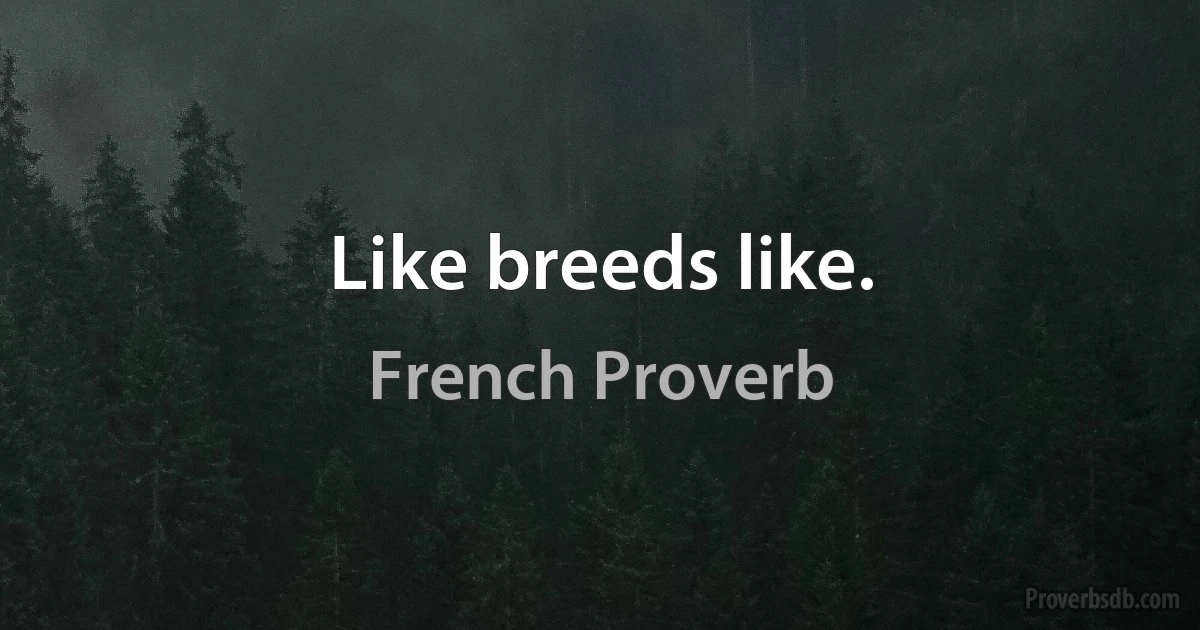 Like breeds like. (French Proverb)