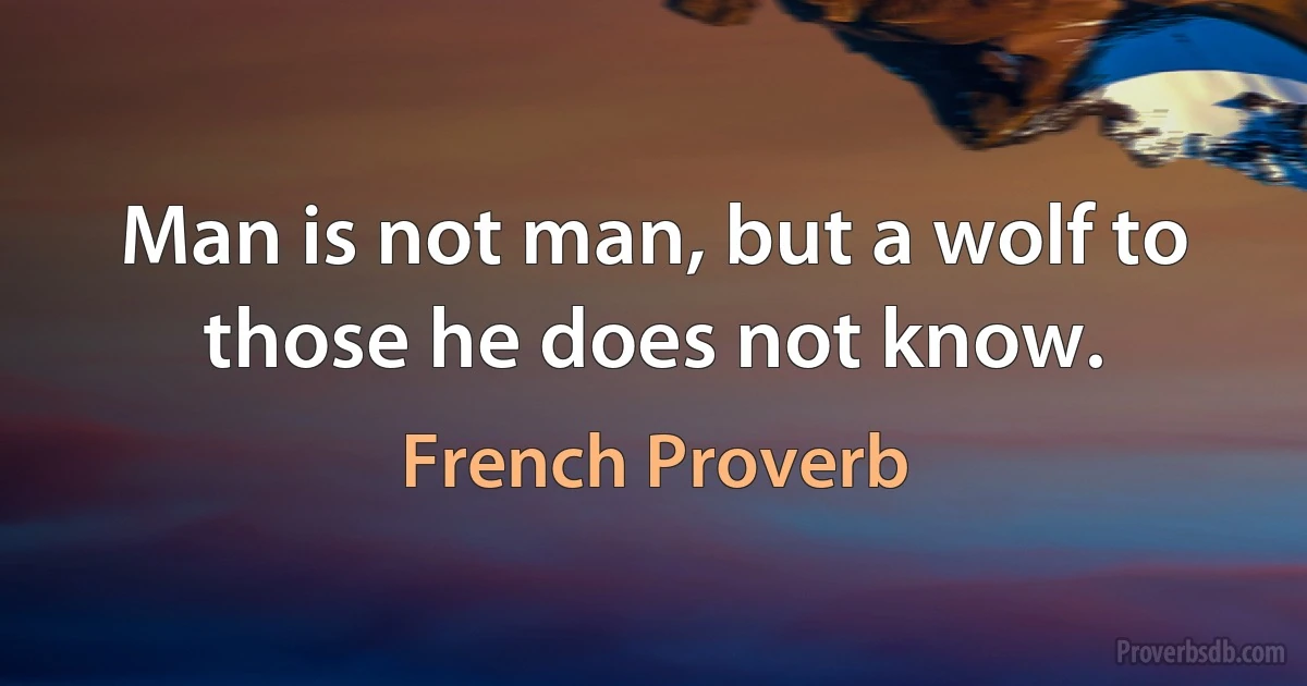 Man is not man, but a wolf to those he does not know. (French Proverb)