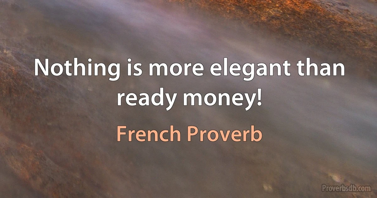 Nothing is more elegant than ready money! (French Proverb)