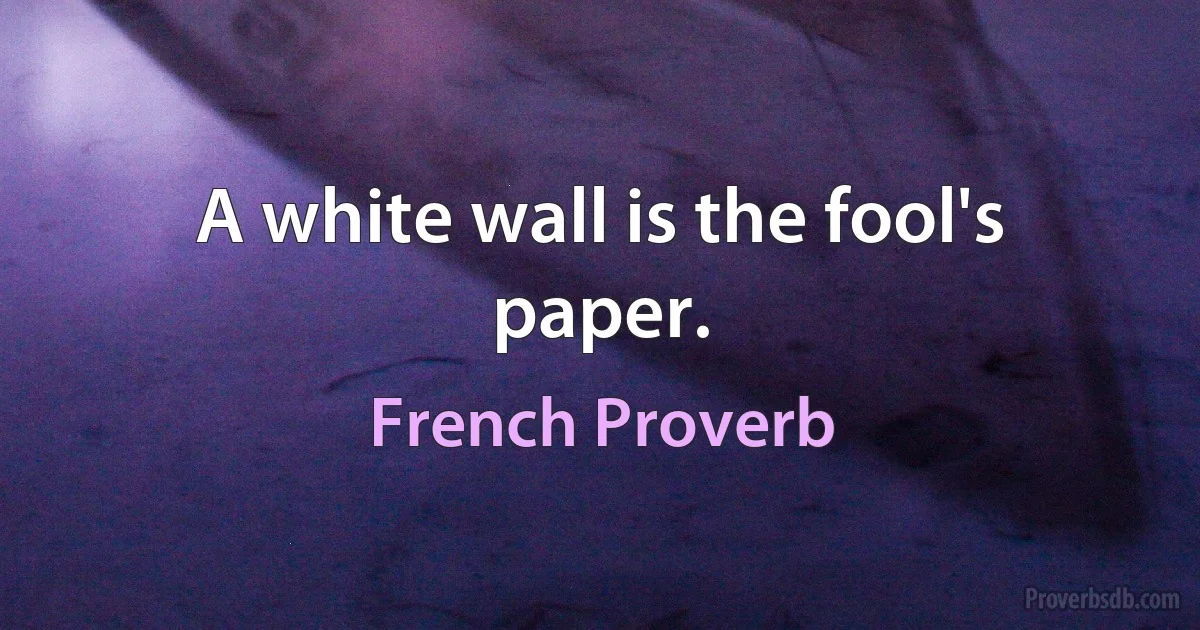 A white wall is the fool's paper. (French Proverb)