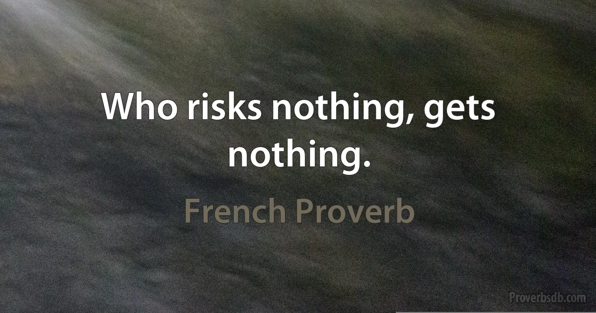 Who risks nothing, gets nothing. (French Proverb)