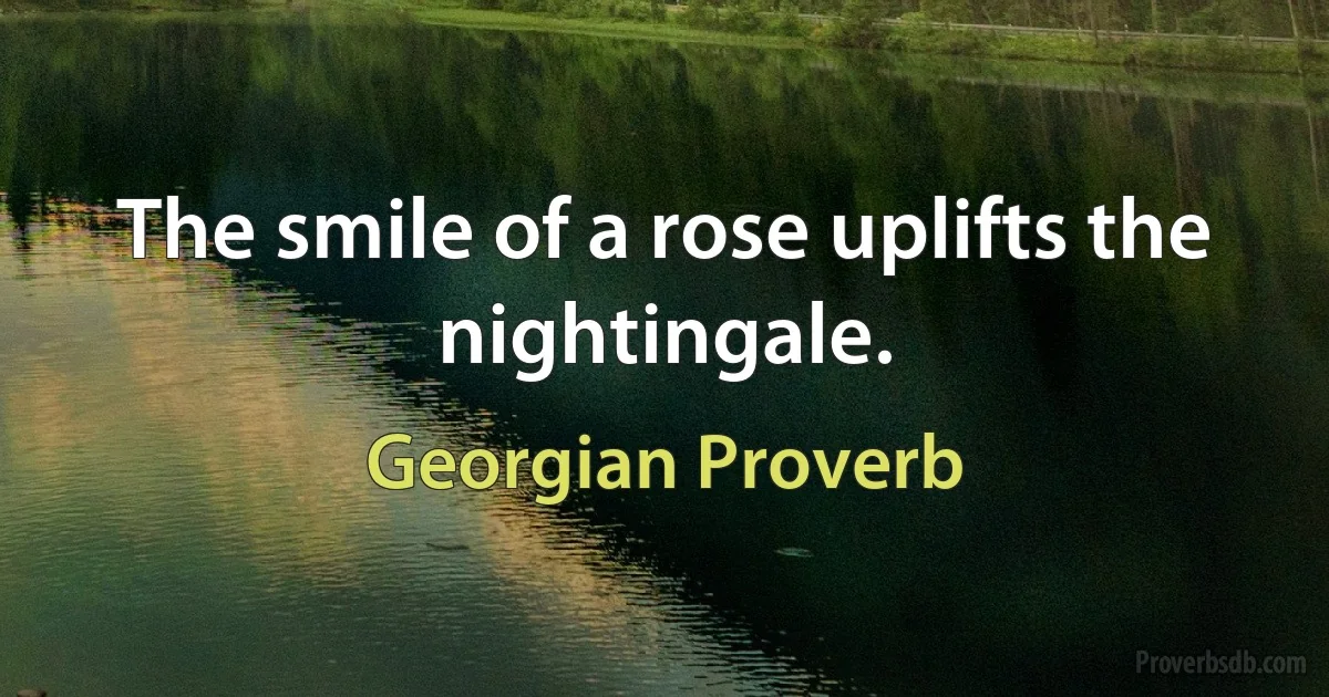 The smile of a rose uplifts the nightingale. (Georgian Proverb)