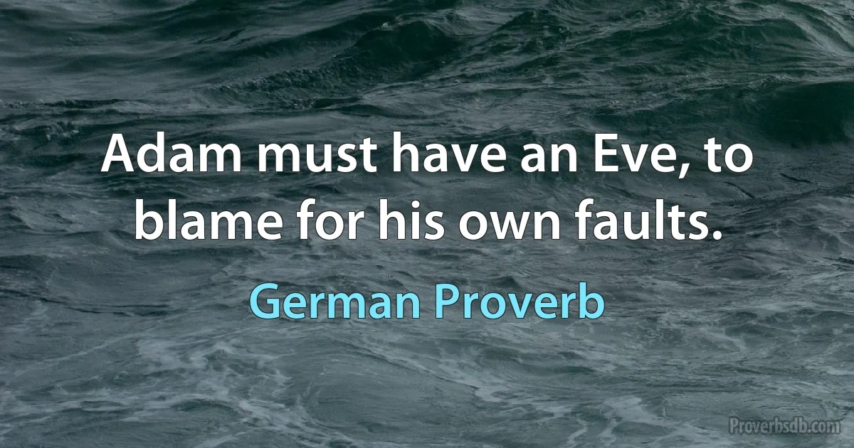 Adam must have an Eve, to blame for his own faults. (German Proverb)