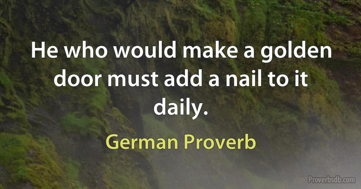 He who would make a golden door must add a nail to it daily. (German Proverb)