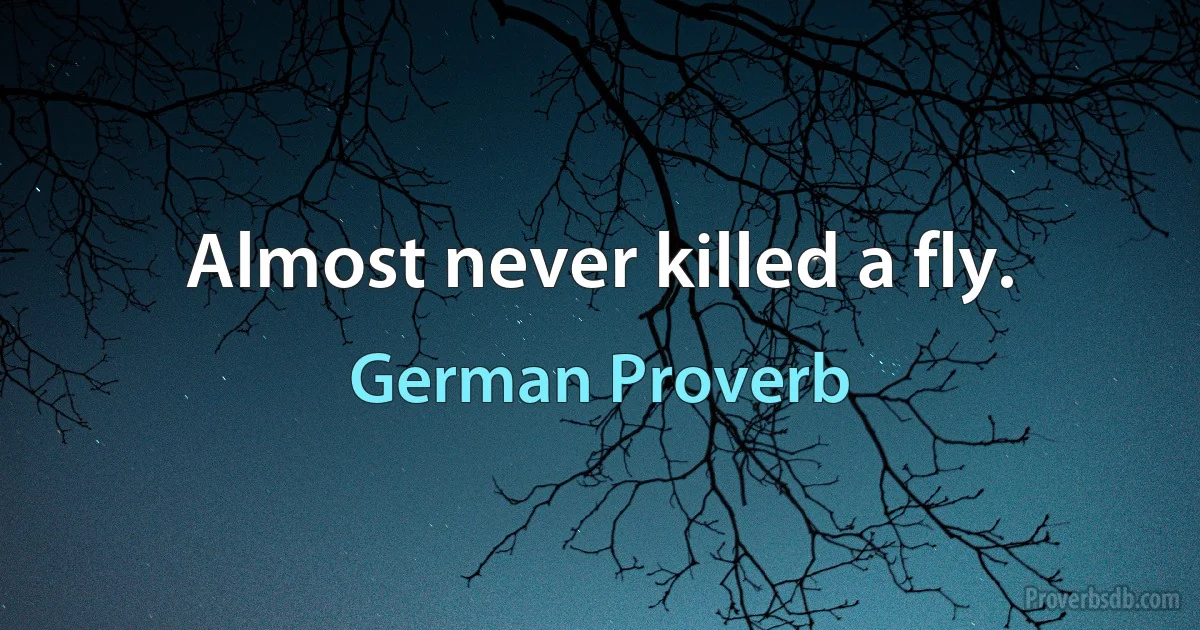 Almost never killed a fly. (German Proverb)