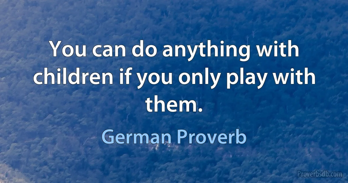 You can do anything with children if you only play with them. (German Proverb)