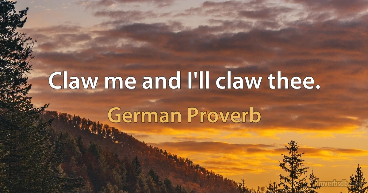 Claw me and I'll claw thee. (German Proverb)