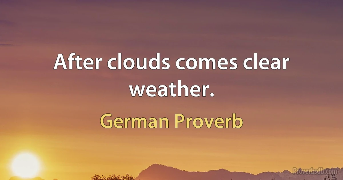 After clouds comes clear weather. (German Proverb)