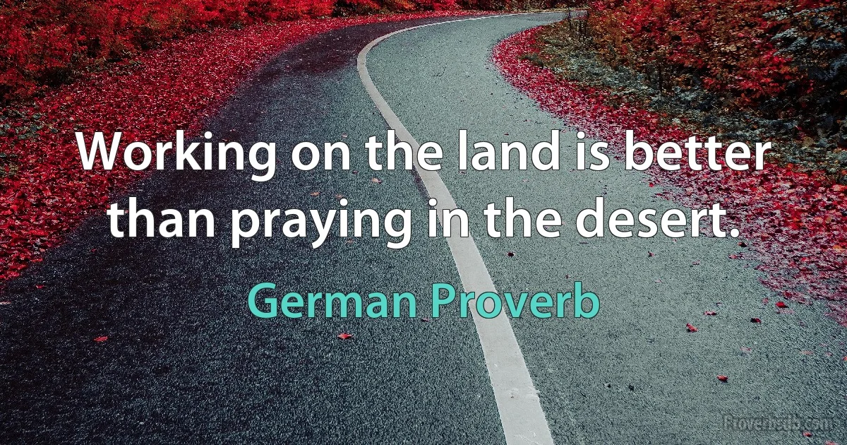 Working on the land is better than praying in the desert. (German Proverb)