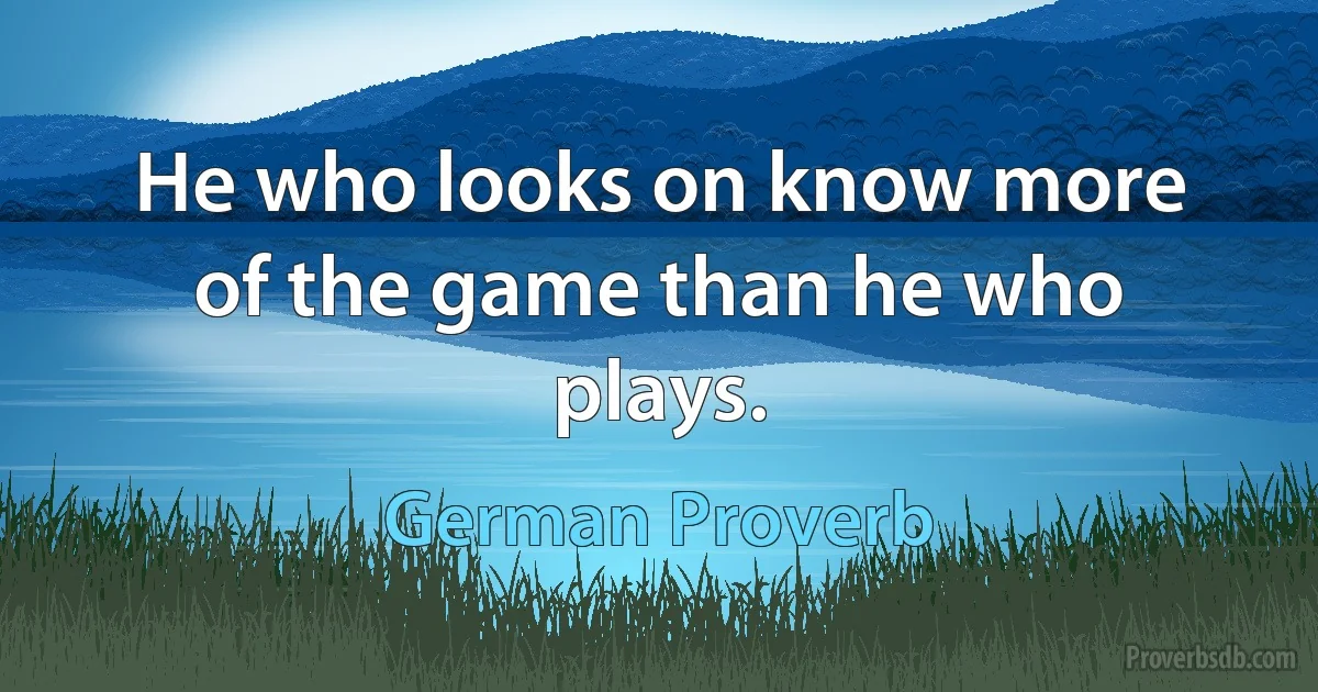 He who looks on know more of the game than he who plays. (German Proverb)