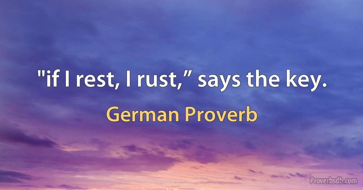 "if I rest, I rust,” says the key. (German Proverb)