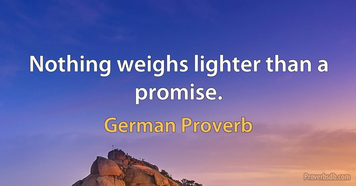 Nothing weighs lighter than a promise. (German Proverb)