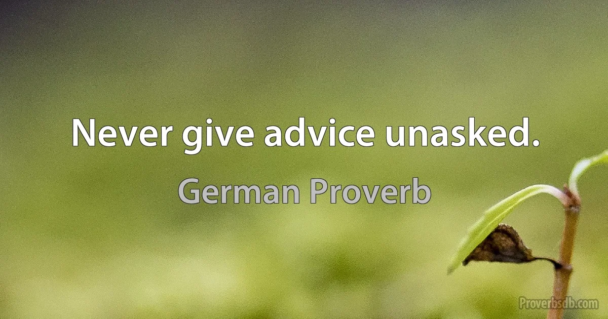 Never give advice unasked. (German Proverb)