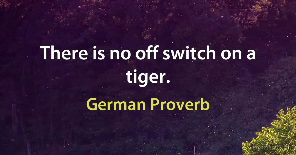 There is no off switch on a tiger. (German Proverb)