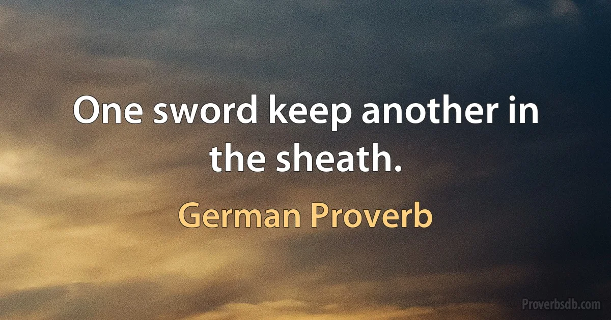 One sword keep another in the sheath. (German Proverb)