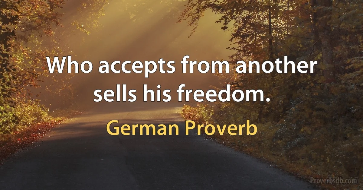 Who accepts from another sells his freedom. (German Proverb)